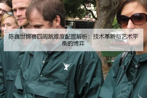 陈巍世锦赛四周跳难度配置解析：技术革新与艺术平衡的博弈