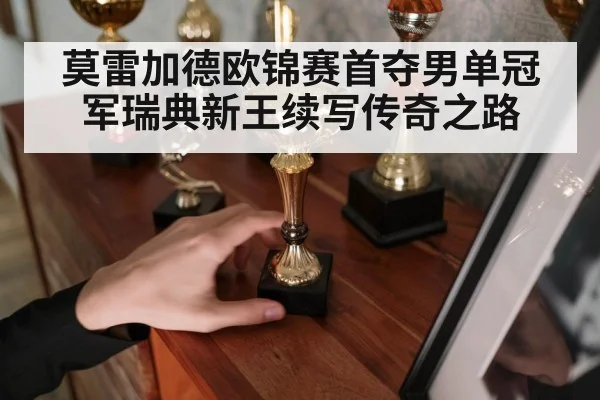 莫雷加德欧锦赛首夺男单冠军瑞典新王续写传奇之路