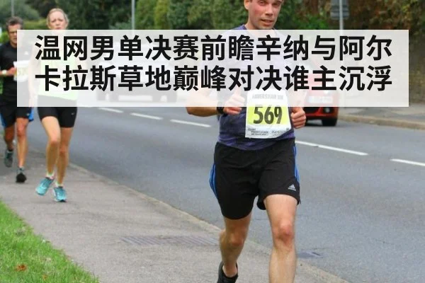 温网男单决赛前瞻辛纳与阿尔卡拉斯草地巅峰对决谁主沉浮