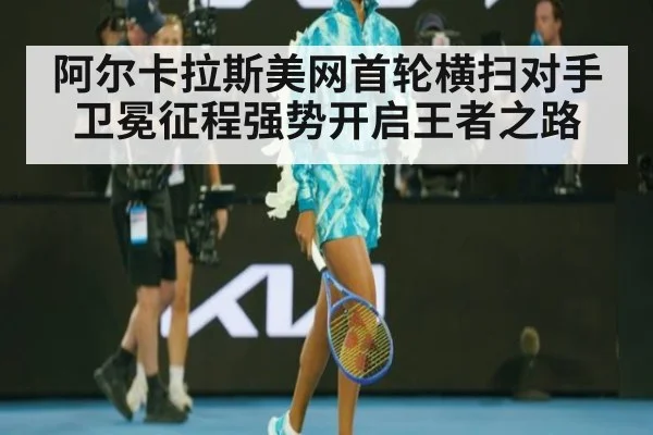阿尔卡拉斯美网首轮横扫对手卫冕征程强势开启王者之路
