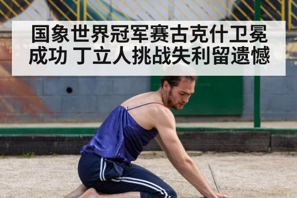 国象世界冠军赛古克什卫冕成功 丁立人挑战失利留遗憾