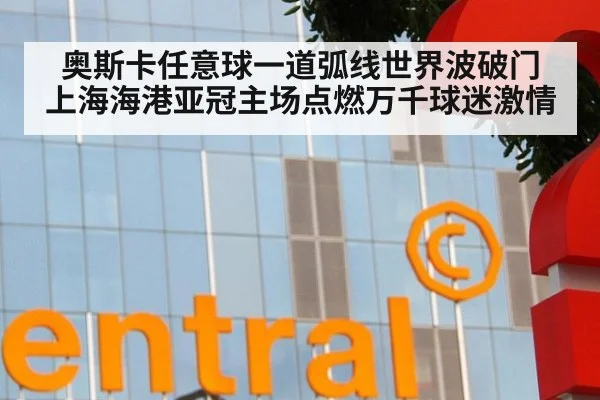 奥斯卡任意球一道弧线世界波破门 上海海港亚冠主场点燃万千球迷激情